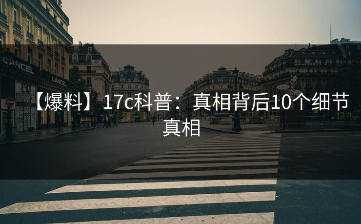 【爆料】17c科普：真相背后10个细节真相