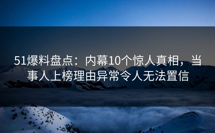 51爆料盘点：内幕10个惊人真相，当事人上榜理由异常令人无法置信