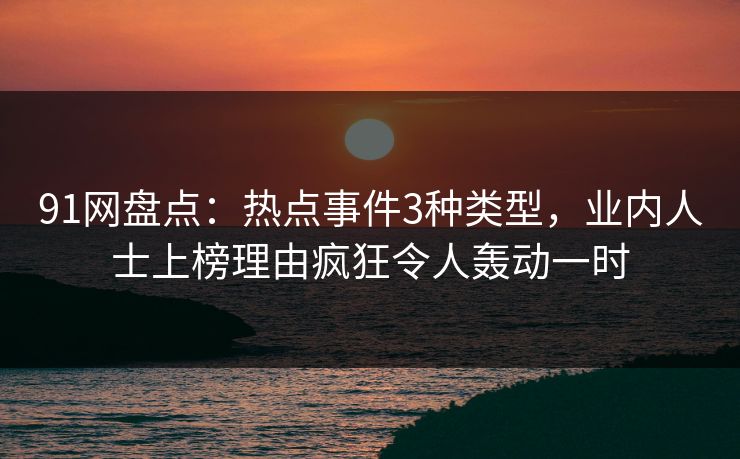 91网盘点：热点事件3种类型，业内人士上榜理由疯狂令人轰动一时