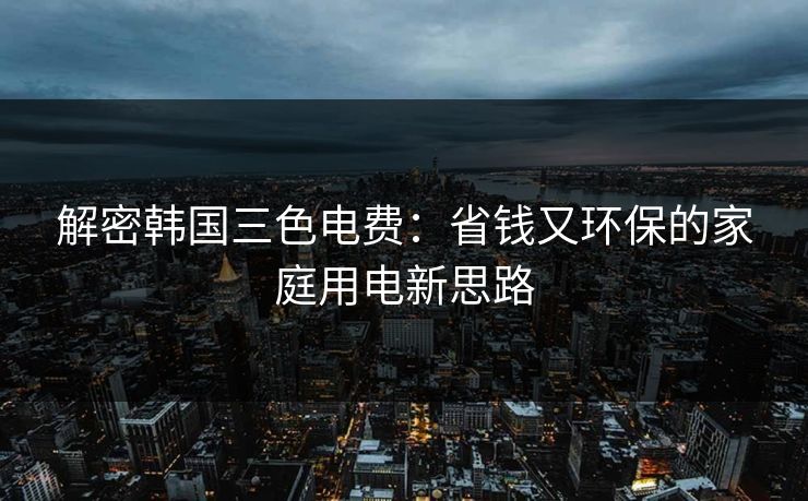 解密韩国三色电费：省钱又环保的家庭用电新思路