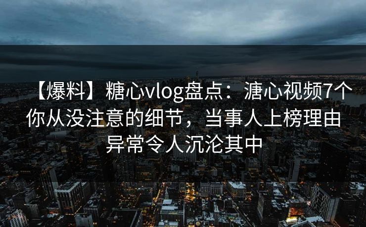 【爆料】糖心vlog盘点：溏心视频7个你从没注意的细节，当事人上榜理由异常令人沉沦其中