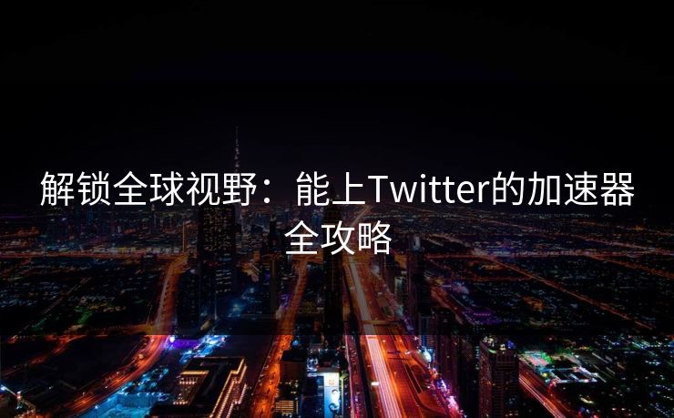 解锁全球视野：能上Twitter的加速器全攻略