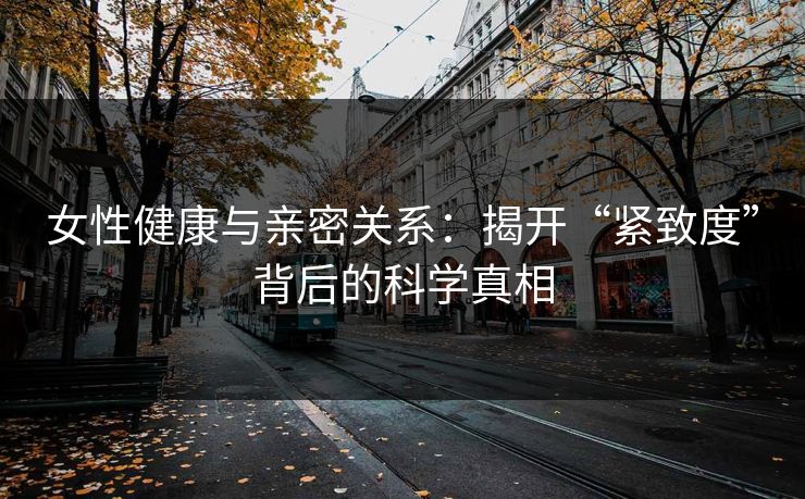 女性健康与亲密关系：揭开“紧致度”背后的科学真相