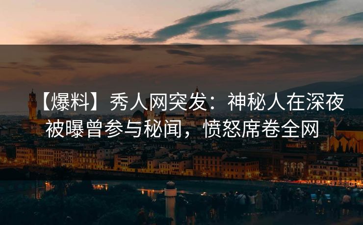 【爆料】秀人网突发：神秘人在深夜被曝曾参与秘闻，愤怒席卷全网