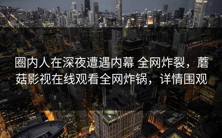 圈内人在深夜遭遇内幕 全网炸裂，蘑菇影视在线观看全网炸锅，详情围观