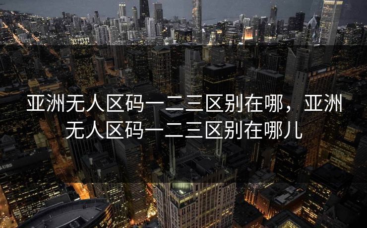 亚洲无人区码一二三区别在哪，亚洲无人区码一二三区别在哪儿