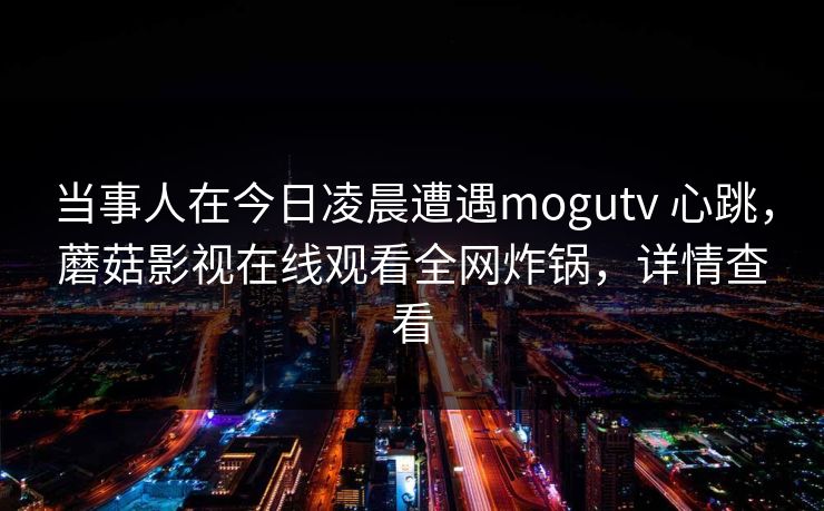 当事人在今日凌晨遭遇mogutv 心跳，蘑菇影视在线观看全网炸锅，详情查看