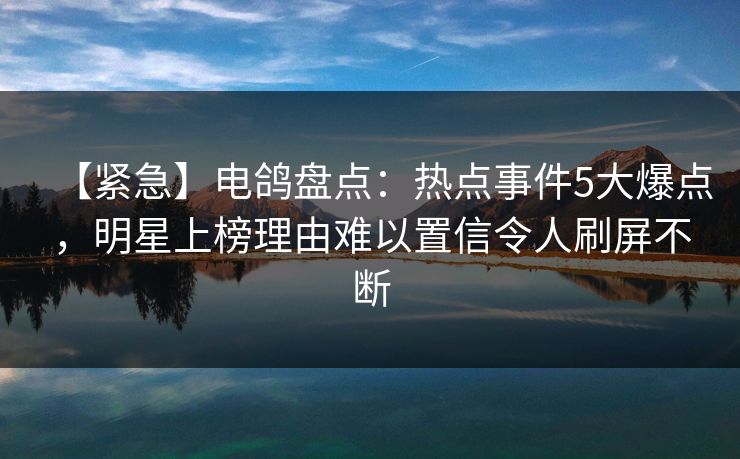 【紧急】电鸽盘点：热点事件5大爆点，明星上榜理由难以置信令人刷屏不断