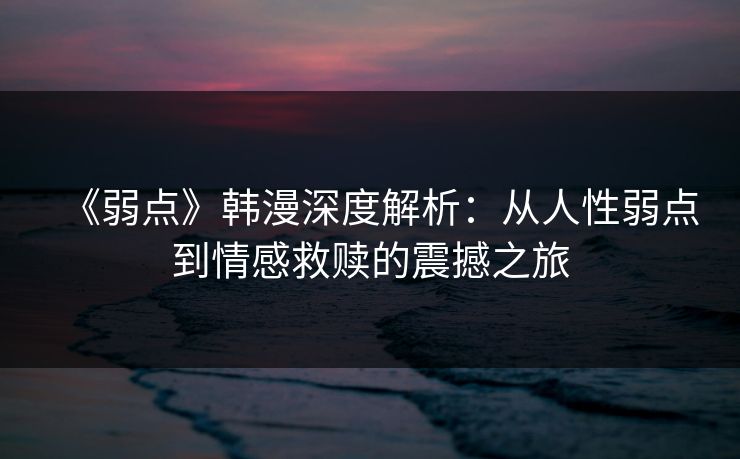《弱点》韩漫深度解析:从人性弱点到情感救赎的震撼之旅 《弱点》韩漫深度解析:从人性弱点到情感救赎的震撼之旅