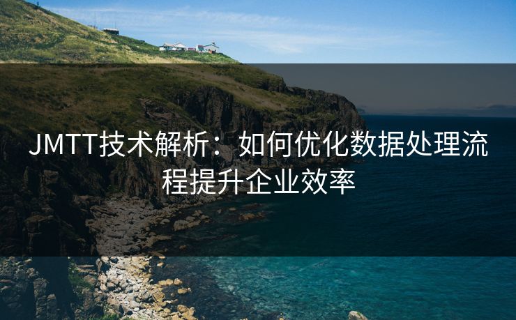 JMTT技术解析:如何优化数据处理流程提升企业效率 JMTT技术解析:如何优化数据处理流程提升企业效率