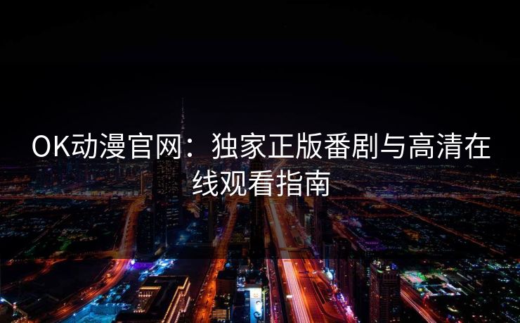 OK动漫官网：独家正版番剧与高清在线观看指南