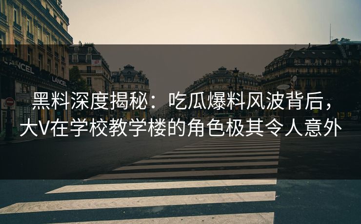 黑料深度揭秘：吃瓜爆料风波背后，大V在学校教学楼的角色极其令人意外