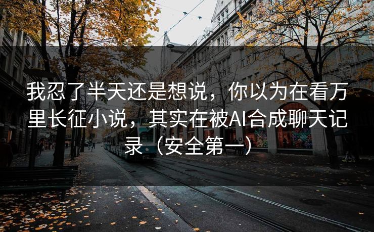 我忍了半天还是想说，你以为在看万里长征小说，其实在被AI合成聊天记录（安全第一）