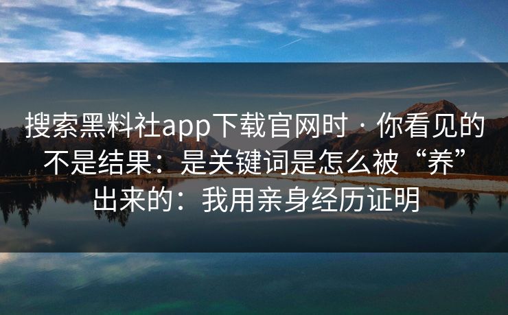 搜索黑料社app下载官网时 · 你看见的不是结果：是关键词是怎么被“养”出来的：我用亲身经历证明