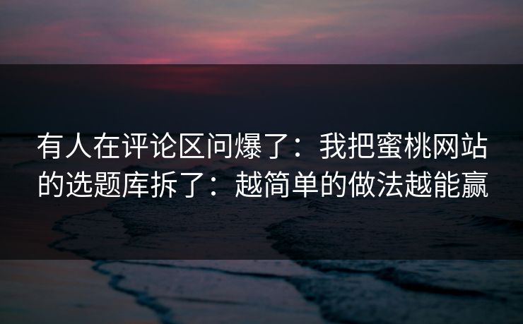 有人在评论区问爆了：我把蜜桃网站的选题库拆了：越简单的做法越能赢