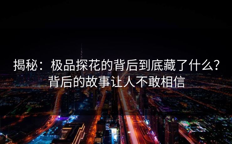 揭秘：极品探花的背后到底藏了什么？背后的故事让人不敢相信