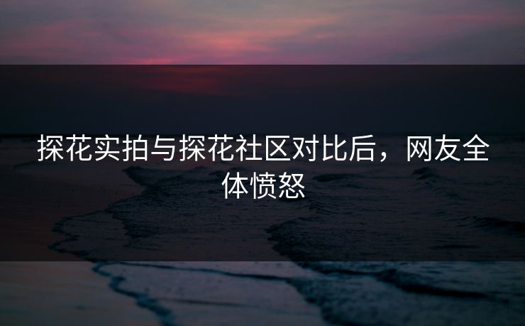 探花实拍与探花社区对比后，网友全体愤怒