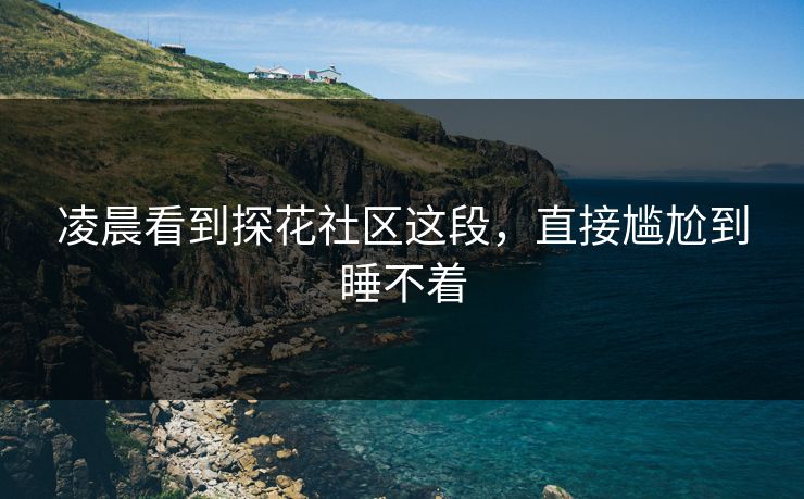 凌晨看到探花社区这段，直接尴尬到睡不着