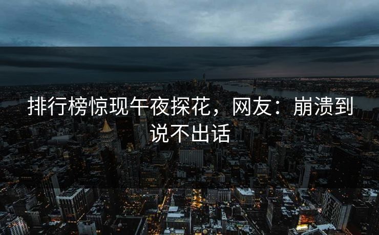排行榜惊现午夜探花，网友：崩溃到说不出话