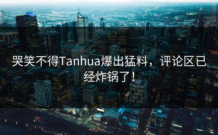 哭笑不得Tanhua爆出猛料，评论区已经炸锅了！