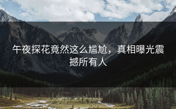 午夜探花竟然这么尴尬，真相曝光震撼所有人