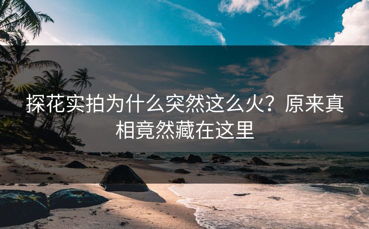 探花实拍为什么突然这么火？原来真相竟然藏在这里
