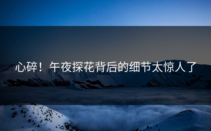 心碎！午夜探花背后的细节太惊人了