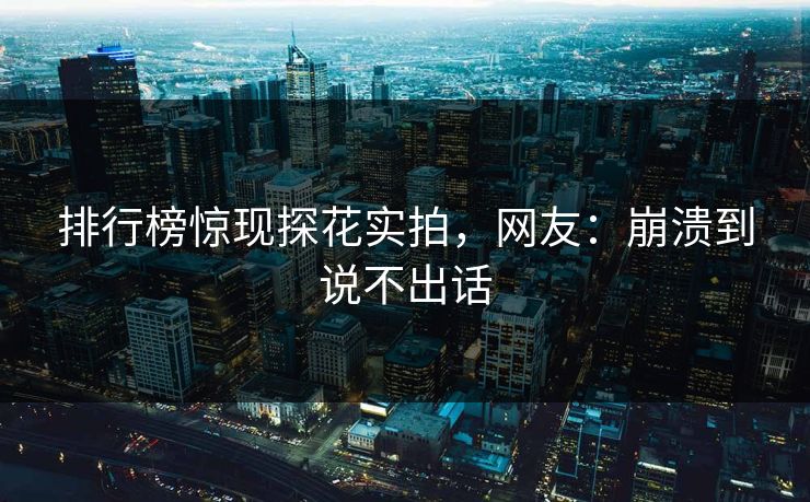 排行榜惊现探花实拍，网友：崩溃到说不出话