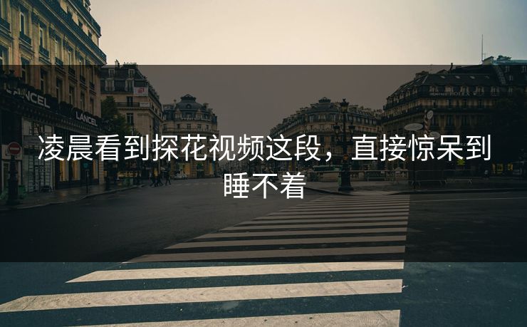 凌晨看到探花视频这段，直接惊呆到睡不着
