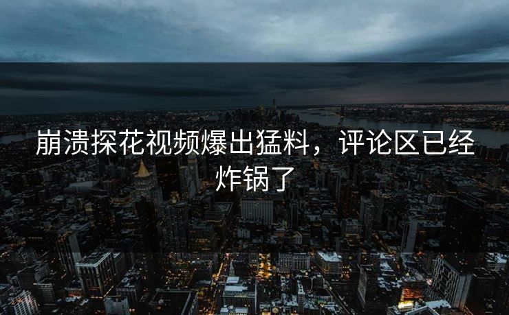 崩溃探花视频爆出猛料，评论区已经炸锅了