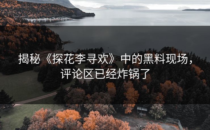 揭秘《探花李寻欢》中的黑料现场，评论区已经炸锅了