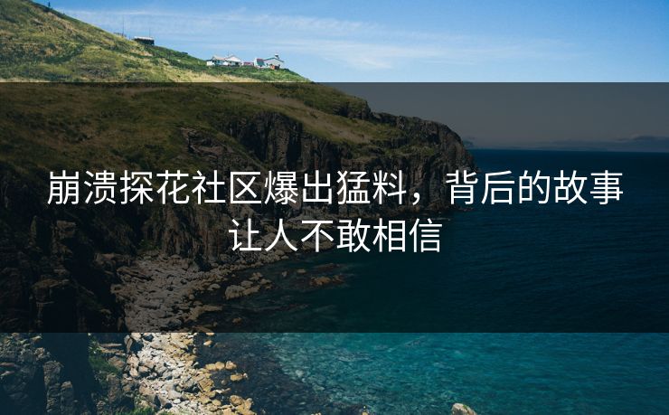 崩溃探花社区爆出猛料，背后的故事让人不敢相信