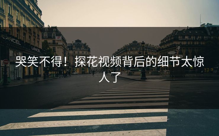 哭笑不得！探花视频背后的细节太惊人了