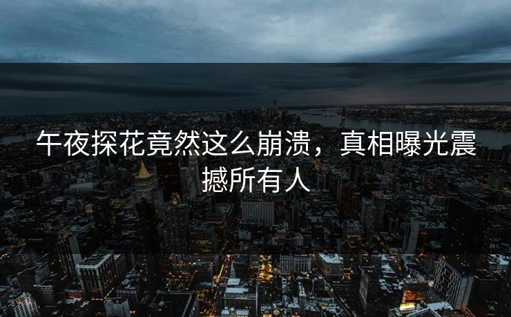 午夜探花竟然这么崩溃，真相曝光震撼所有人