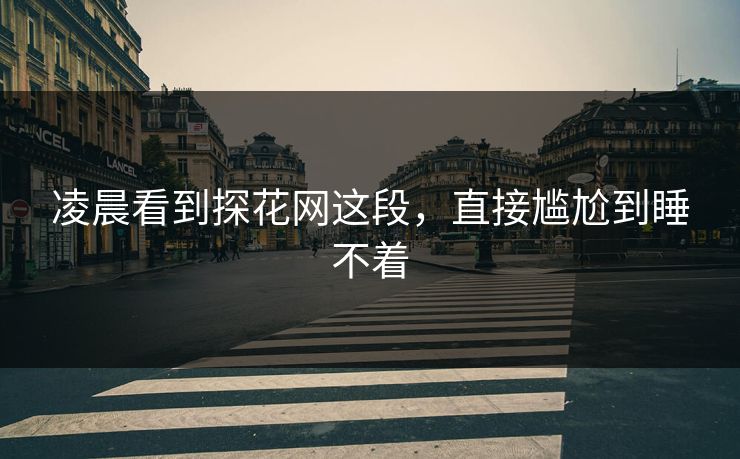 凌晨看到探花网这段，直接尴尬到睡不着