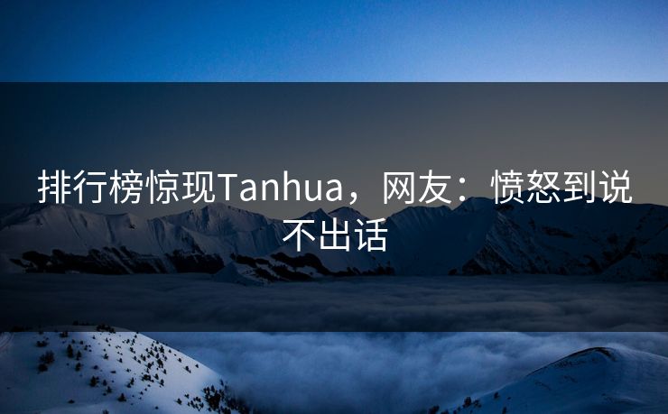 排行榜惊现Tanhua，网友：愤怒到说不出话