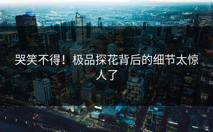 哭笑不得！极品探花背后的细节太惊人了