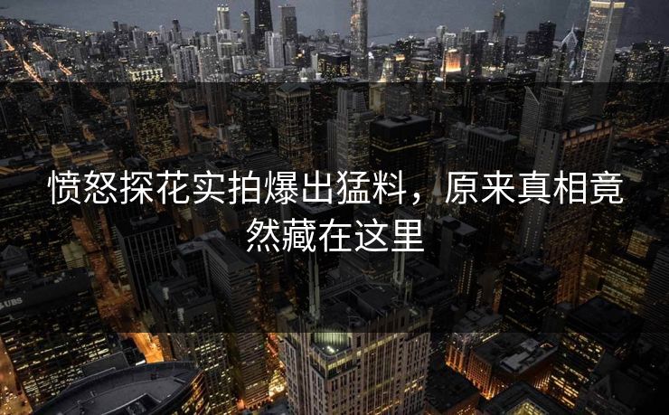 愤怒探花实拍爆出猛料，原来真相竟然藏在这里