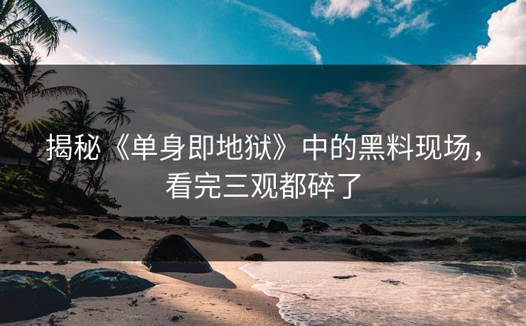 揭秘《单身即地狱》中的黑料现场，看完三观都碎了