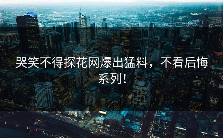 哭笑不得探花网爆出猛料，不看后悔系列！