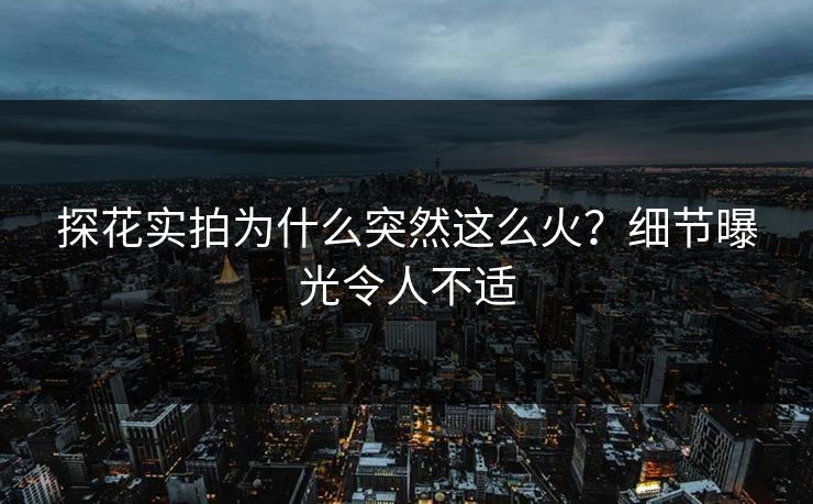 探花实拍为什么突然这么火？细节曝光令人不适