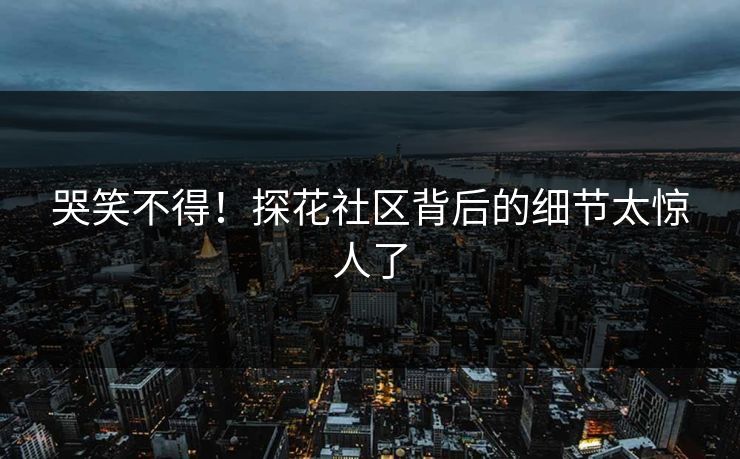 哭笑不得！探花社区背后的细节太惊人了