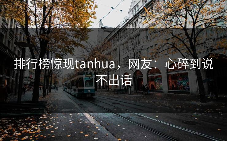 排行榜惊现tanhua，网友：心碎到说不出话