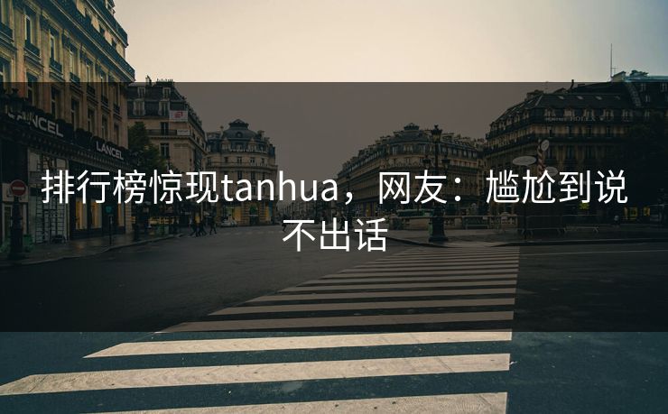 排行榜惊现tanhua，网友：尴尬到说不出话