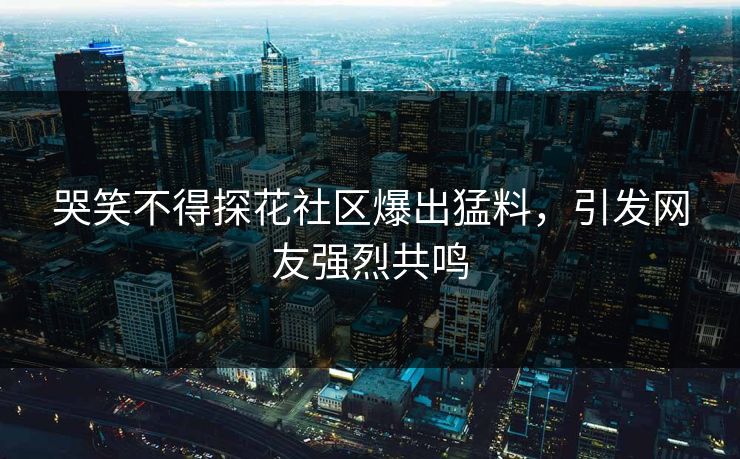 哭笑不得探花社区爆出猛料，引发网友强烈共鸣