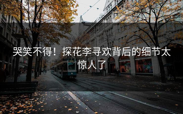 哭笑不得！探花李寻欢背后的细节太惊人了