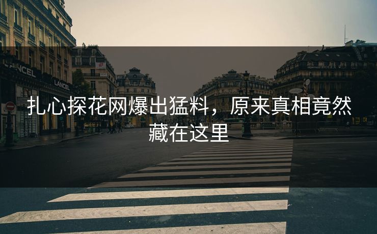 扎心探花网爆出猛料，原来真相竟然藏在这里