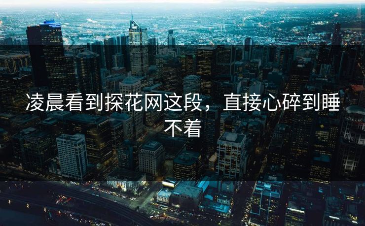 凌晨看到探花网这段，直接心碎到睡不着