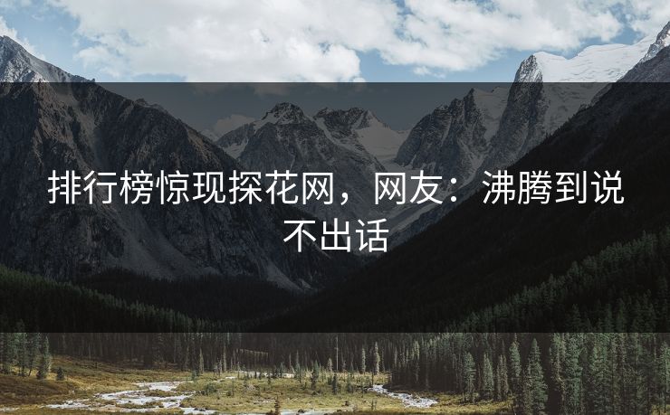 排行榜惊现探花网，网友：沸腾到说不出话