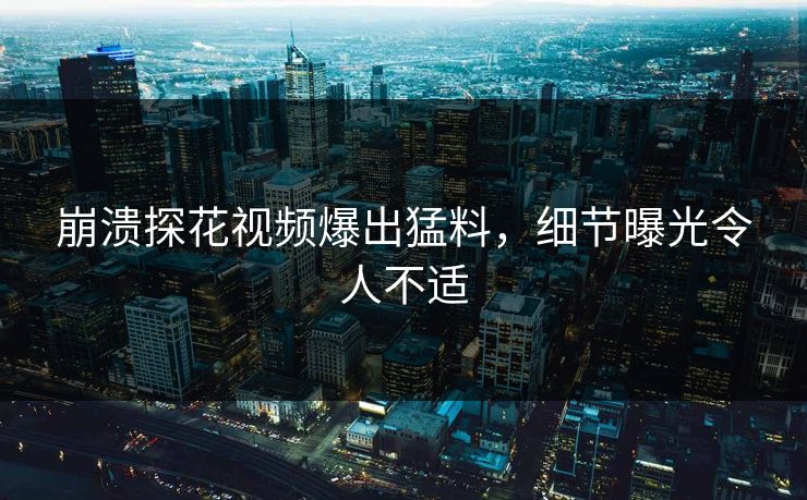 崩溃探花视频爆出猛料，细节曝光令人不适